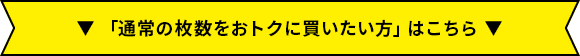 「通常の枚数をおトクに買いたい方」はこちら