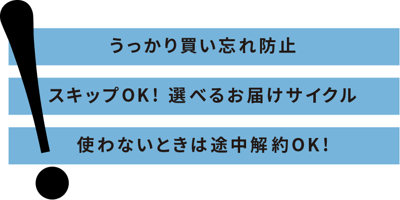うっかり買い忘れ防止 スキップOK!選べるお届けサイクル 使わない時は途中解約OK!
